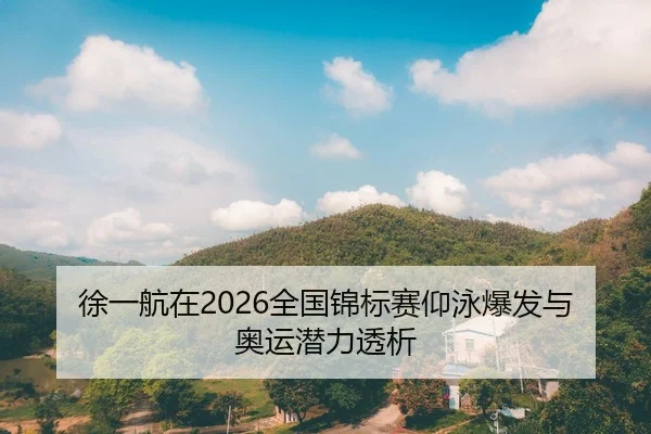 徐一航在2026全国锦标赛仰泳爆发与奥运潜力透析